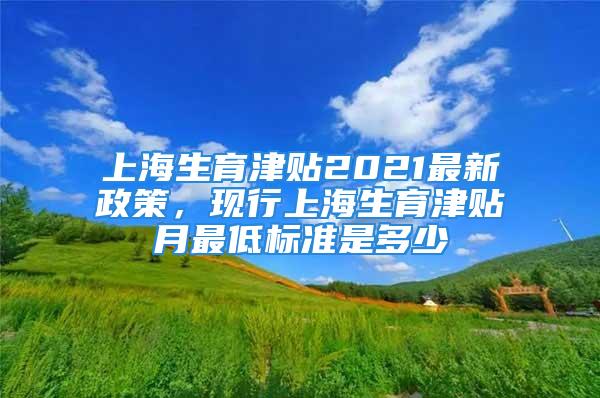 上海生育津貼2021最新政策，現(xiàn)行上海生育津貼月最低標準是多少