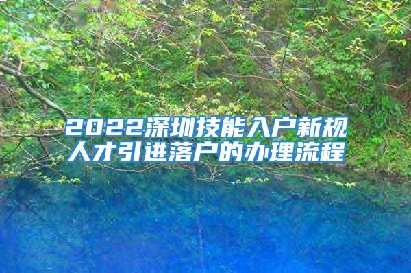 2022深圳技能入戶新規(guī)人才引進(jìn)落戶的辦理流程