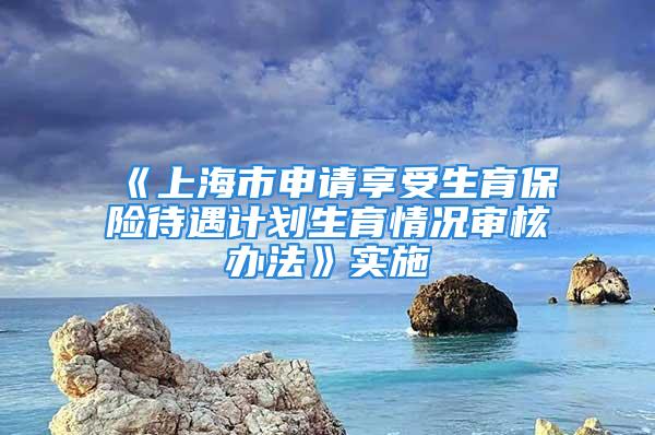 《上海市申請享受生育保險待遇計劃生育情況審核辦法》實(shí)施