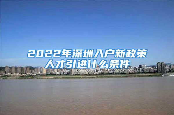 2022年深圳入戶新政策人才引進(jìn)什么條件