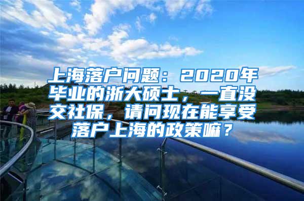 上海落戶問(wèn)題：2020年畢業(yè)的浙大碩士，一直沒(méi)交社保，請(qǐng)問(wèn)現(xiàn)在能享受落戶上海的政策嘛？