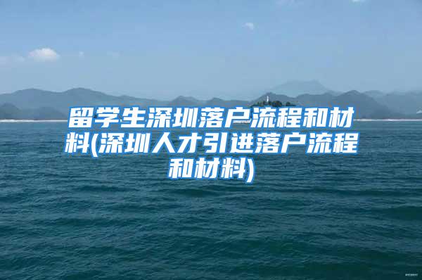 留學生深圳落戶流程和材料(深圳人才引進落戶流程和材料)