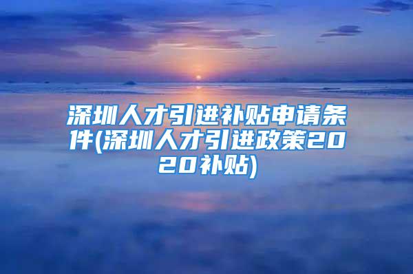 深圳人才引進(jìn)補(bǔ)貼申請(qǐng)條件(深圳人才引進(jìn)政策2020補(bǔ)貼)