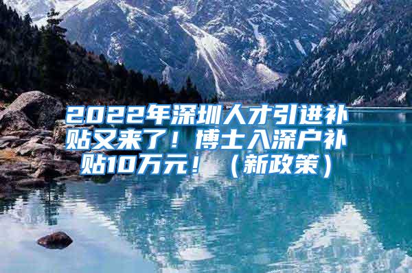 2022年深圳人才引進補貼又來了！博士入深戶補貼10萬元?。ㄐ抡撸?/></p>
									<p>　　快來看看！</p>
<p>　　博士補貼翻倍啦！</p>
<p>　　符合條件的不要錯過@</p>
<p style=