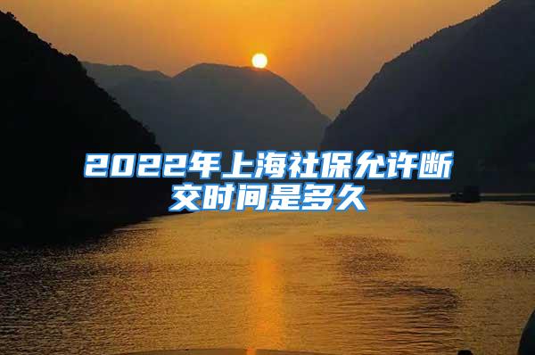 2022年上海社保允許斷交時(shí)間是多久