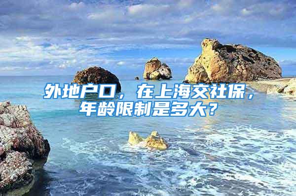 外地戶口，在上海交社保，年齡限制是多大？