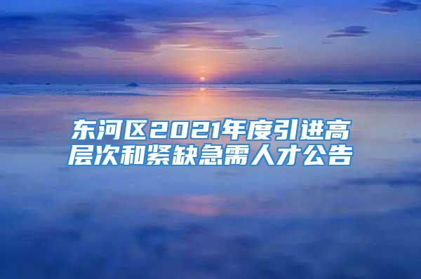 東河區(qū)2021年度引進(jìn)高層次和緊缺急需人才公告