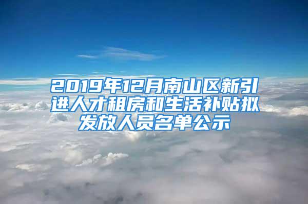 2019年12月南山區(qū)新引進人才租房和生活補貼擬發(fā)放人員名單公示