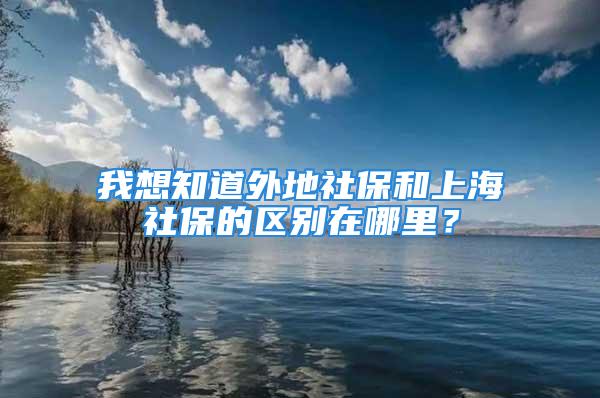 我想知道外地社保和上海社保的區(qū)別在哪里？