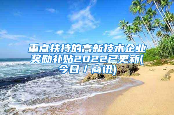 重點扶持的高新技術企業(yè)獎勵補貼2022已更新(今日／商訊)