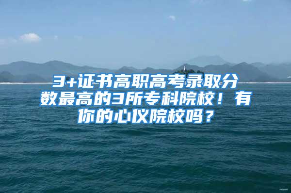 3+證書高職高考錄取分數(shù)最高的3所?？圃盒?！有你的心儀院校嗎？