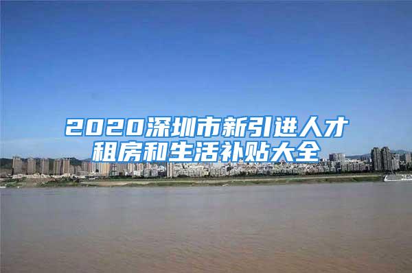 2020深圳市新引進(jìn)人才租房和生活補(bǔ)貼大全