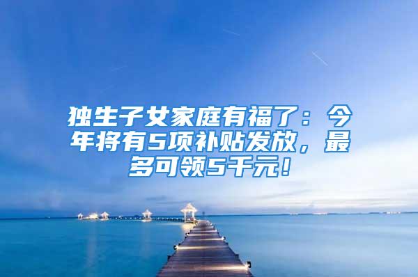 獨(dú)生子女家庭有福了：今年將有5項(xiàng)補(bǔ)貼發(fā)放，最多可領(lǐng)5千元！