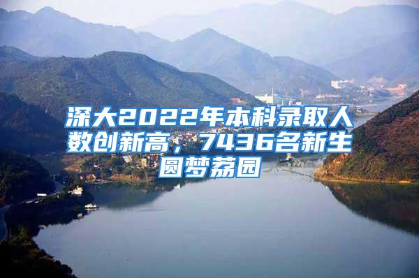 深大2022年本科錄取人數(shù)創(chuàng)新高，7436名新生圓夢(mèng)荔園