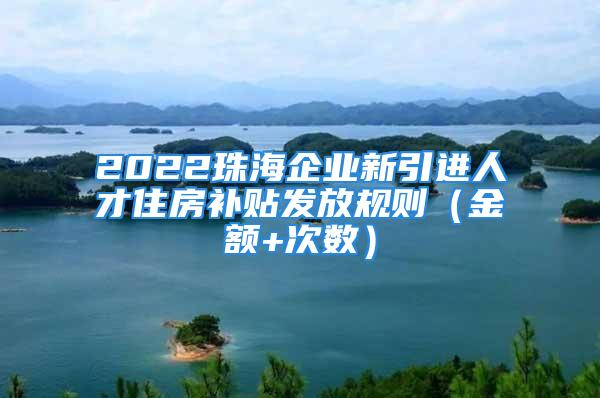 2022珠海企業(yè)新引進(jìn)人才住房補(bǔ)貼發(fā)放規(guī)則（金額+次數(shù)）