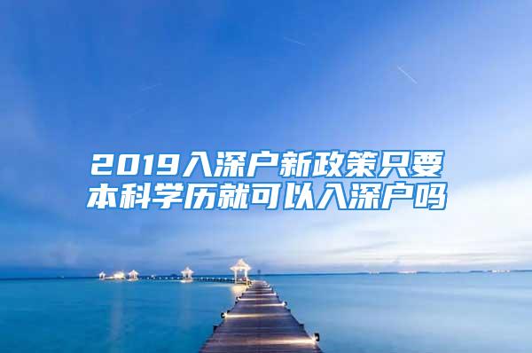 2019入深戶新政策只要本科學(xué)歷就可以入深戶嗎