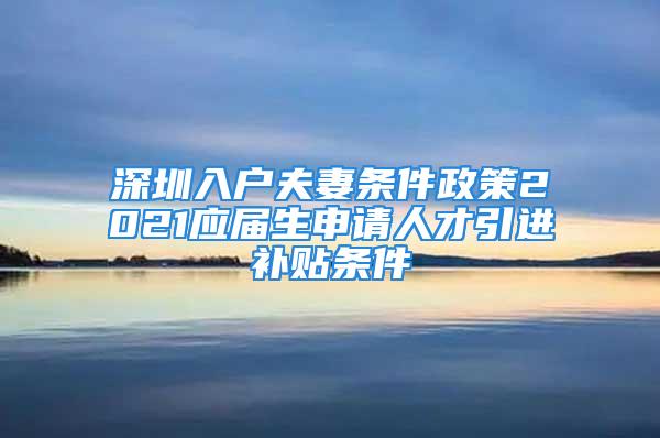 深圳入戶夫妻條件政策2021應屆生申請人才引進補貼條件