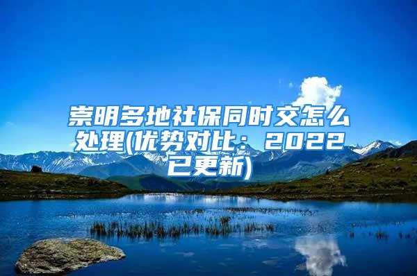 崇明多地社保同時交怎么處理(優(yōu)勢對比：2022已更新)