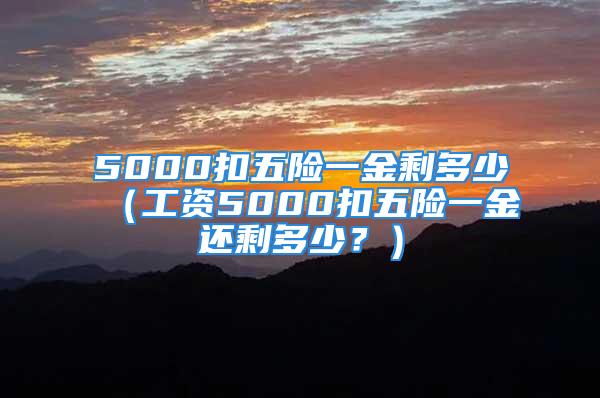 5000扣五險(xiǎn)一金剩多少（工資5000扣五險(xiǎn)一金還剩多少？）