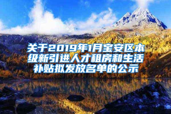 關(guān)于2019年1月寶安區(qū)本級新引進人才租房和生活補貼擬發(fā)放名單的公示