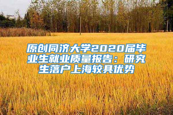 原創(chuàng)同濟(jì)大學(xué)2020屆畢業(yè)生就業(yè)質(zhì)量報(bào)告：研究生落戶上海較具優(yōu)勢