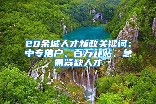 20余城人才新政關(guān)鍵詞：中專落戶、百萬補貼、急需緊缺人才