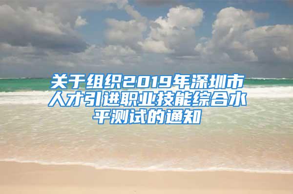 關(guān)于組織2019年深圳市人才引進(jìn)職業(yè)技能綜合水平測(cè)試的通知