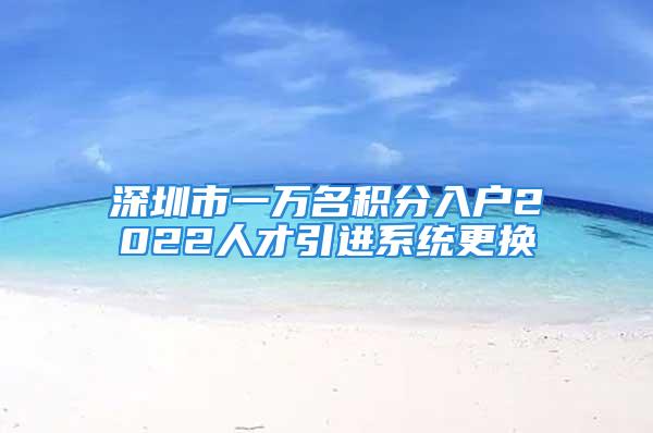 深圳市一萬名積分入戶2022人才引進(jìn)系統(tǒng)更換