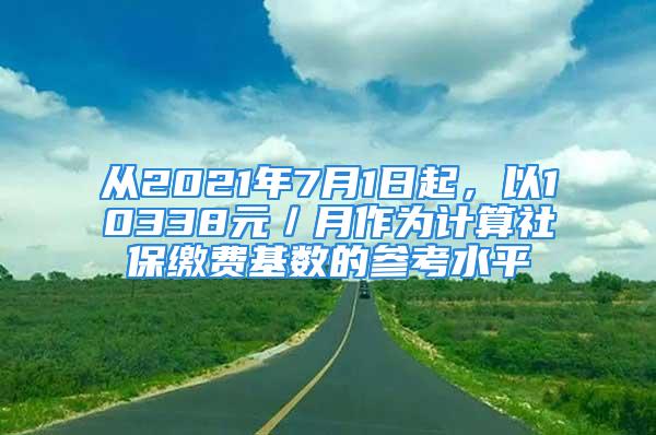 從2021年7月1日起，以10338元／月作為計(jì)算社保繳費(fèi)基數(shù)的參考水平