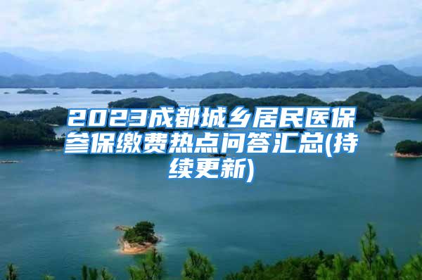 2023成都城鄉(xiāng)居民醫(yī)保參保繳費(fèi)熱點(diǎn)問答匯總(持續(xù)更新)