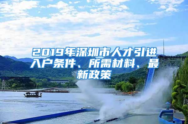 2019年深圳市人才引進(jìn)入戶條件、所需材料、最新政策