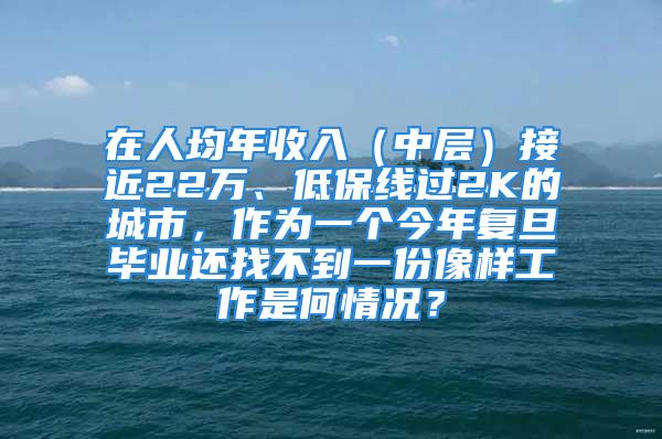 在人均年收入（中層）接近22萬(wàn)、低保線過(guò)2K的城市，作為一個(gè)今年復(fù)旦畢業(yè)還找不到一份像樣工作是何情況？