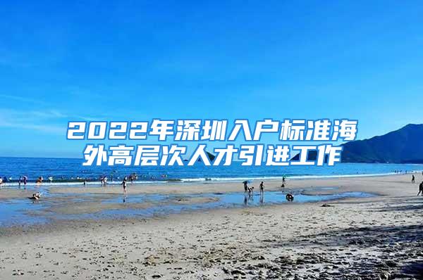 2022年深圳入戶標(biāo)準(zhǔn)海外高層次人才引進(jìn)工作