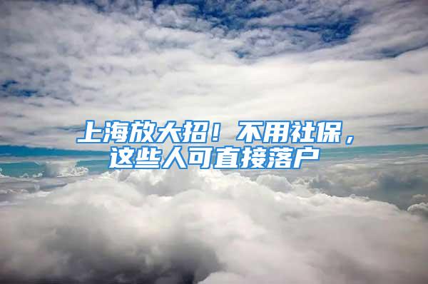 上海放大招！不用社保，這些人可直接落戶