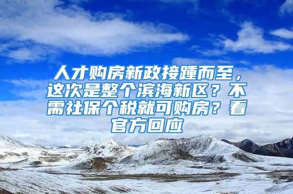 人才購房新政接踵而至，這次是整個濱海新區(qū)？不需社保個稅就可購房？看官方回應(yīng)