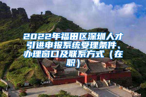 2022年福田區(qū)深圳人才引進(jìn)申報(bào)系統(tǒng)受理?xiàng)l件、辦理窗口及聯(lián)系方式（在職）