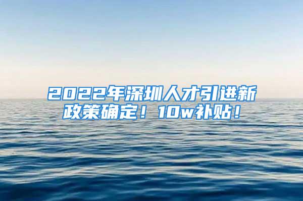 2022年深圳人才引進(jìn)新政策確定！10w補(bǔ)貼！