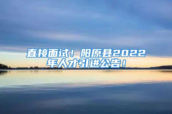 直接面試！陽原縣2022年人才引進(jìn)公告！