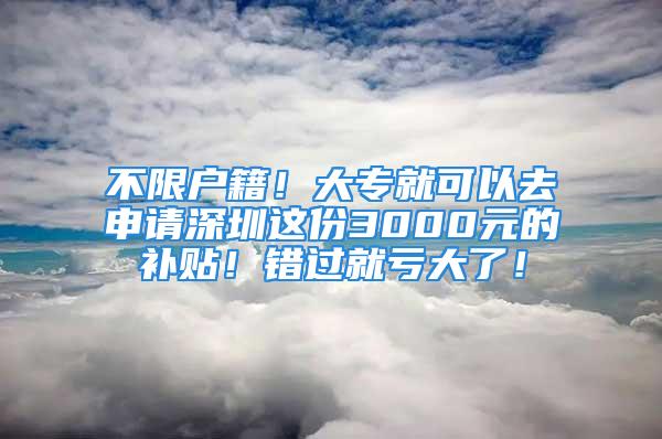 不限戶籍！大專就可以去申請(qǐng)深圳這份3000元的補(bǔ)貼！錯(cuò)過就虧大了！