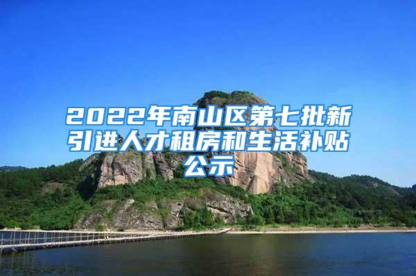 2022年南山區(qū)第七批新引進(jìn)人才租房和生活補(bǔ)貼公示