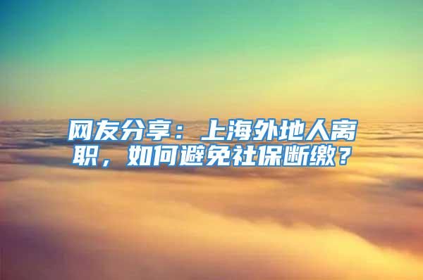 網(wǎng)友分享：上海外地人離職，如何避免社保斷繳？