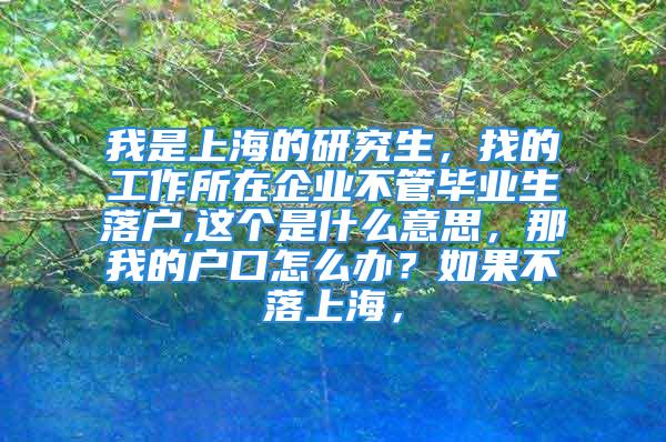 我是上海的研究生，找的工作所在企業(yè)不管畢業(yè)生落戶,這個是什么意思，那我的戶口怎么辦？如果不落上海，