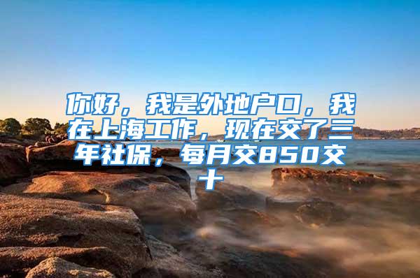 你好，我是外地戶口，我在上海工作，現(xiàn)在交了三年社保，每月交850交十