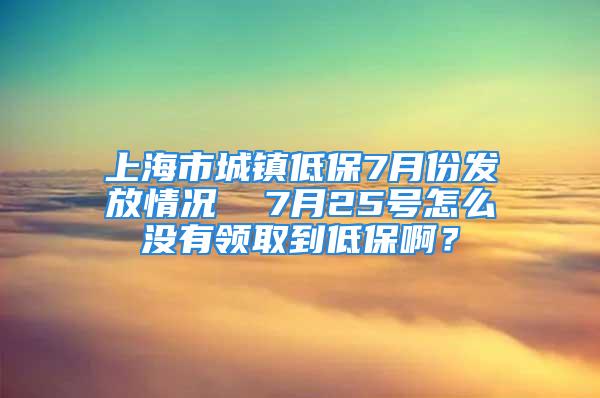 上海市城鎮(zhèn)低保7月份發(fā)放情況  7月25號(hào)怎么沒(méi)有領(lǐng)取到低保??？