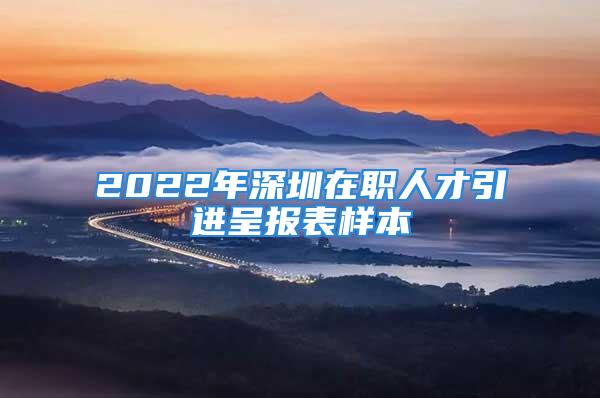 2022年深圳在職人才引進(jìn)呈報(bào)表樣本