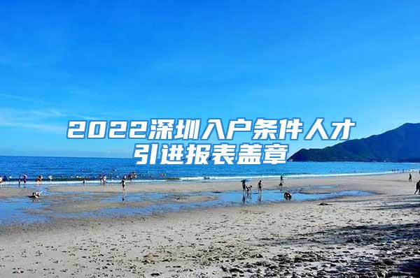 2022深圳入戶條件人才引進(jìn)報(bào)表蓋章