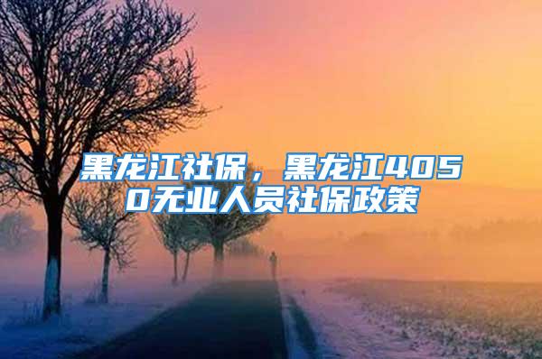 黑龍江社保，黑龍江4050無業(yè)人員社保政策