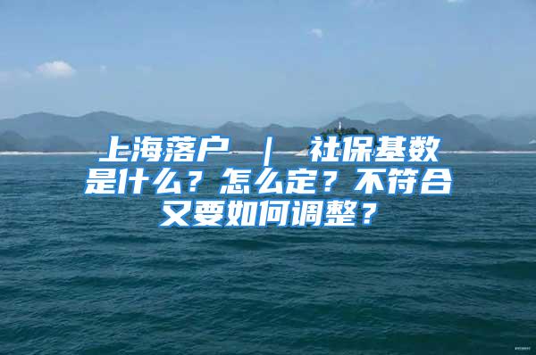 上海落戶 ｜ 社保基數(shù)是什么？怎么定？不符合又要如何調(diào)整？