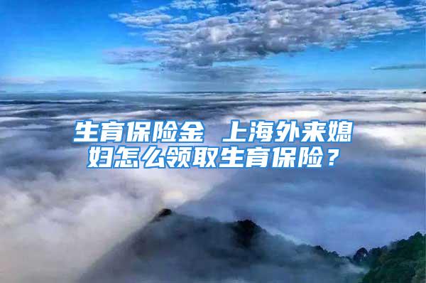 生育保險(xiǎn)金 上海外來媳婦怎么領(lǐng)取生育保險(xiǎn)？