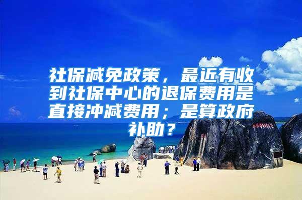 社保減免政策，最近有收到社保中心的退保費(fèi)用是直接沖減費(fèi)用；是算政府補(bǔ)助？